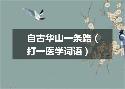 自古华山一条路（打一医学词语）