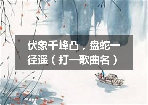 伏象千峰凸，盘蛇一径遥（打一歌曲名）