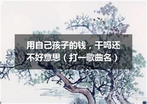用自己孩子的钱，干吗还不好意思（打一歌曲名）