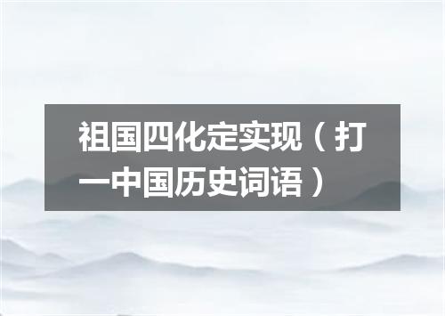 祖国四化定实现（打一中国历史词语）