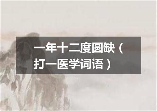 一年十二度圆缺（打一医学词语）