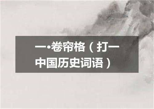 一·卷帘格（打一中国历史词语）