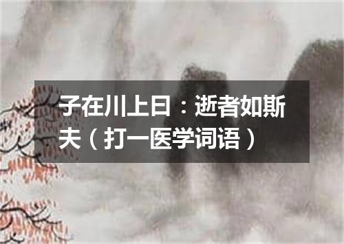 子在川上曰：逝者如斯夫（打一医学词语）