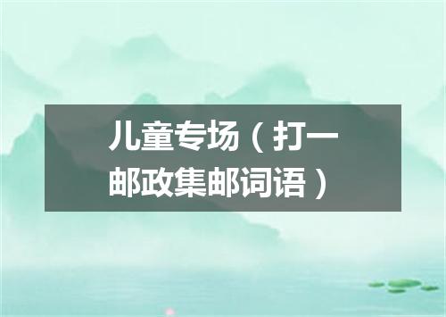 儿童专场（打一邮政集邮词语）