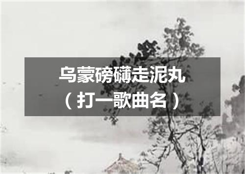 乌蒙磅礴走泥丸（打一歌曲名）