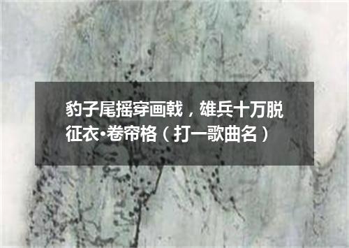 豹子尾摇穿画戟，雄兵十万脱征衣·卷帘格（打一歌曲名）
