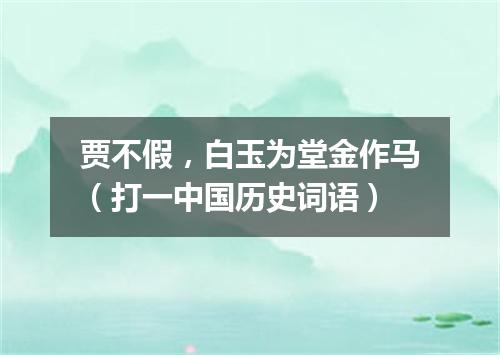 贾不假，白玉为堂金作马（打一中国历史词语）