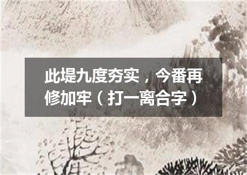 此堤九度夯实，今番再修加牢（打一离合字）