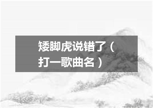矮脚虎说错了（打一歌曲名）
