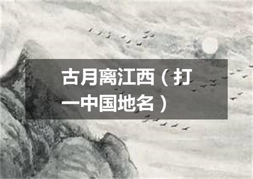 古月离江西（打一中国地名）