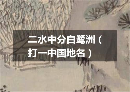 二水中分白鹭洲（打一中国地名）