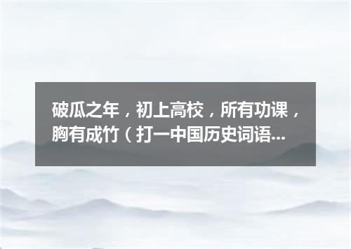 破瓜之年，初上高校，所有功课，胸有成竹（打一中国历史词语）