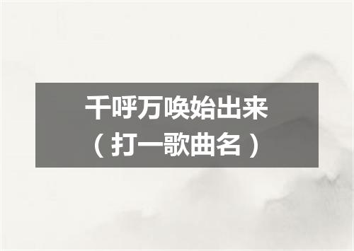 千呼万唤始出来（打一歌曲名）
