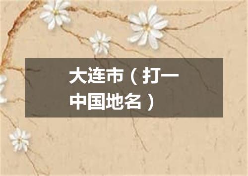大连市（打一中国地名）