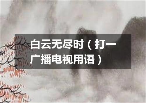 白云无尽时（打一广播电视用语）