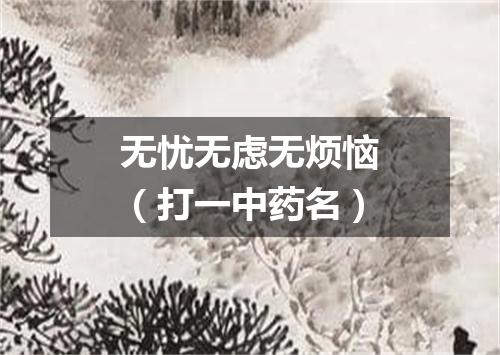 无忧无虑无烦恼（打一中药名）