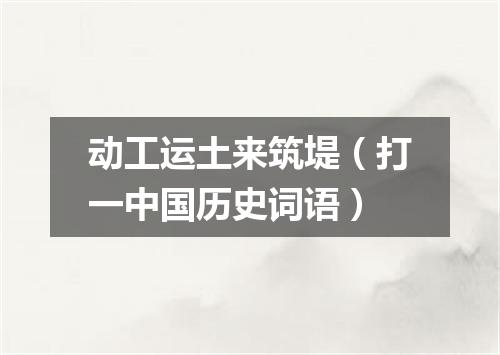 动工运土来筑堤（打一中国历史词语）