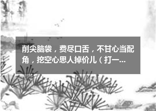 削尖脑袋，费尽口舌，不甘心当配角，挖空心思人掉价儿（打一成语）