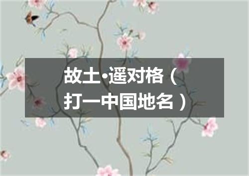 故土·遥对格（打一中国地名）