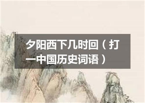 夕阳西下几时回（打一中国历史词语）