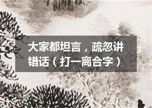 大家都坦言，疏忽讲错话（打一离合字）