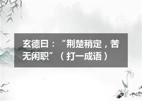 玄德曰：“荆楚稍定，苦无闲职”（打一成语）