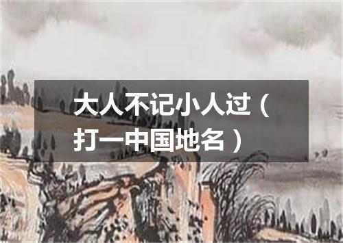 大人不记小人过（打一中国地名）