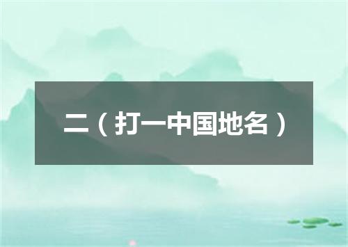 二（打一中国地名）