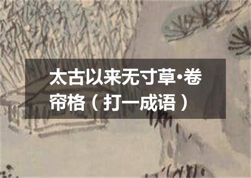太古以来无寸草·卷帘格（打一成语）