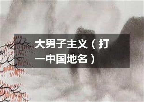 大男子主义（打一中国地名）