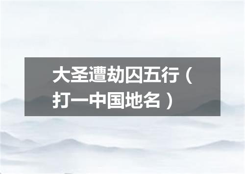 大圣遭劫囚五行（打一中国地名）