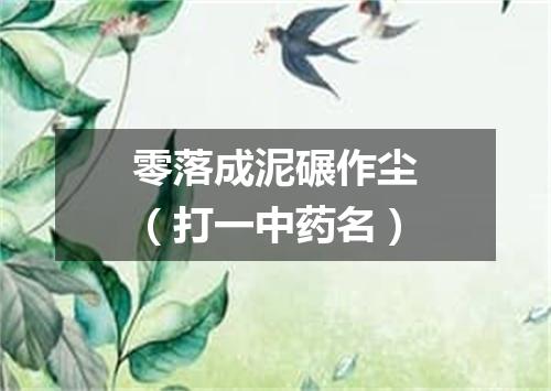 零落成泥碾作尘（打一中药名）