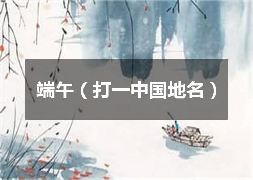 端午（打一中国地名）