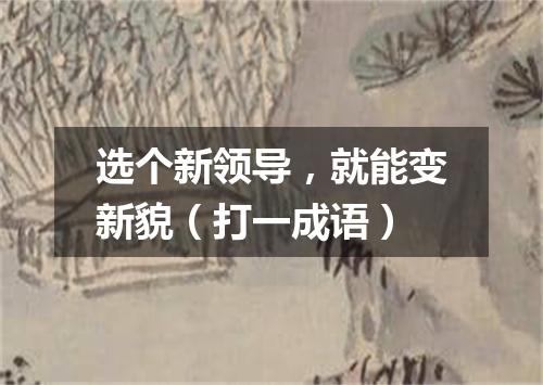 选个新领导，就能变新貌（打一成语）