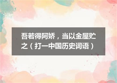 吾若得阿娇，当以金屋贮之（打一中国历史词语）