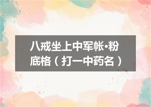 八戒坐上中军帐·粉底格（打一中药名）