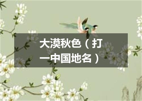 大漠秋色（打一中国地名）