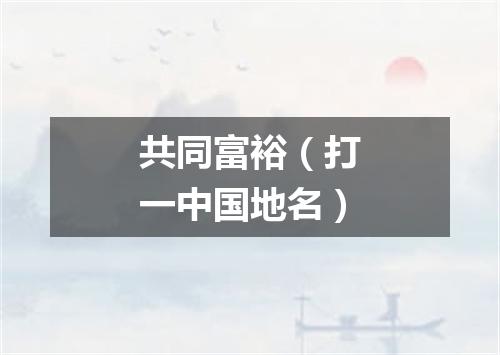 共同富裕（打一中国地名）