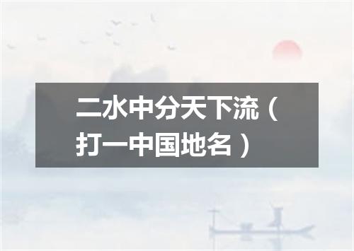 二水中分天下流（打一中国地名）