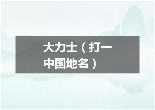 大力士（打一中国地名）
