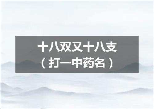 十八双又十八支（打一中药名）