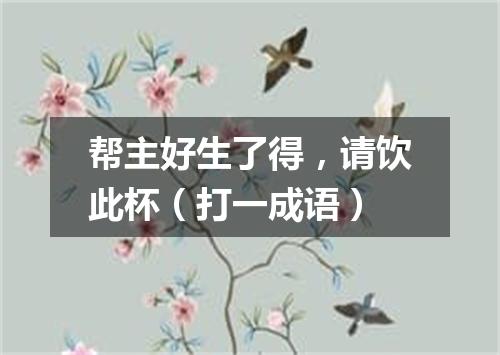 帮主好生了得，请饮此杯（打一成语）