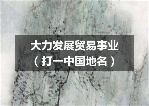 大力发展贸易事业（打一中国地名）