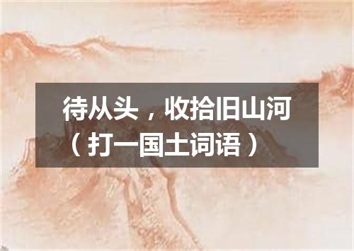 待从头，收拾旧山河（打一国土词语）