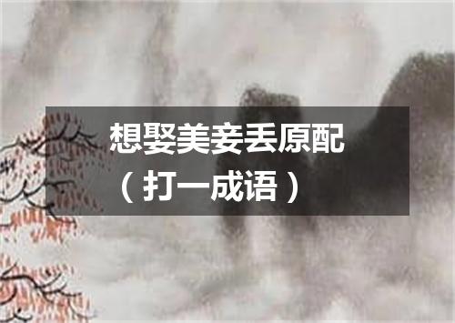 想娶美妾丢原配（打一成语）