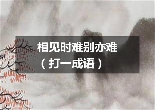 相见时难别亦难（打一成语）