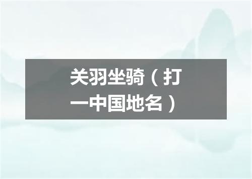 关羽坐骑（打一中国地名）