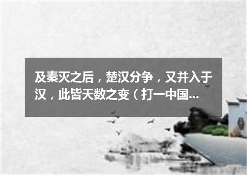 及秦灭之后，楚汉分争，又并入于汉，此皆天数之变（打一中国历史词语）