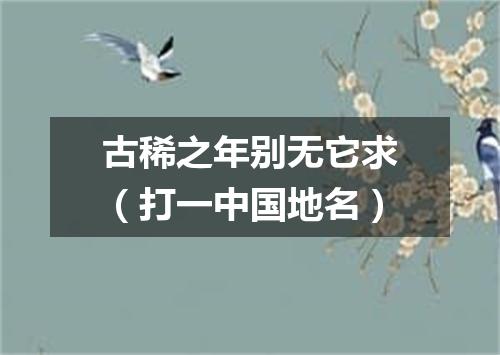 古稀之年别无它求（打一中国地名）