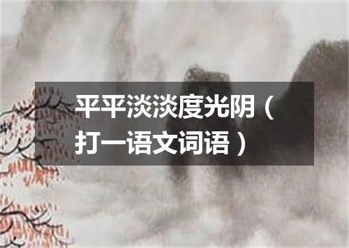 平平淡淡度光阴（打一语文词语）